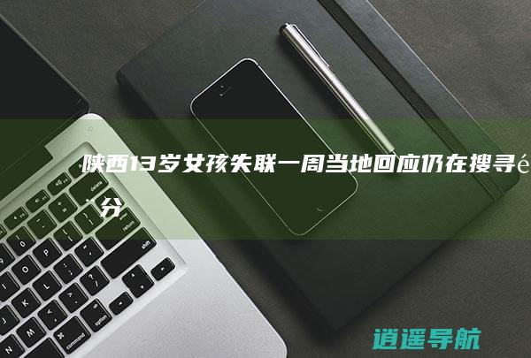 陕西13岁女孩失联一周！当地回应仍在搜寻 部分区域无监控