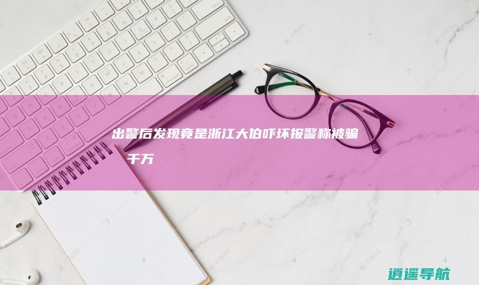 出警后发现竟是 ！浙江大伯吓坏 报警称被骗 几千万 几千块 我的2400多万啊…