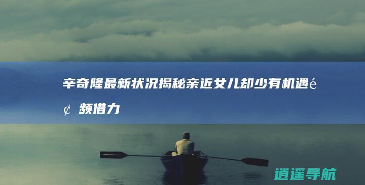 辛奇隆最新状况揭秘 亲近女儿却少有机遇 频频借力何超盈