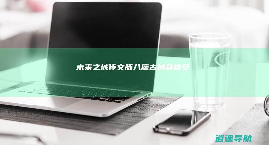 未来之城传文脉 八座古城叠雄安
