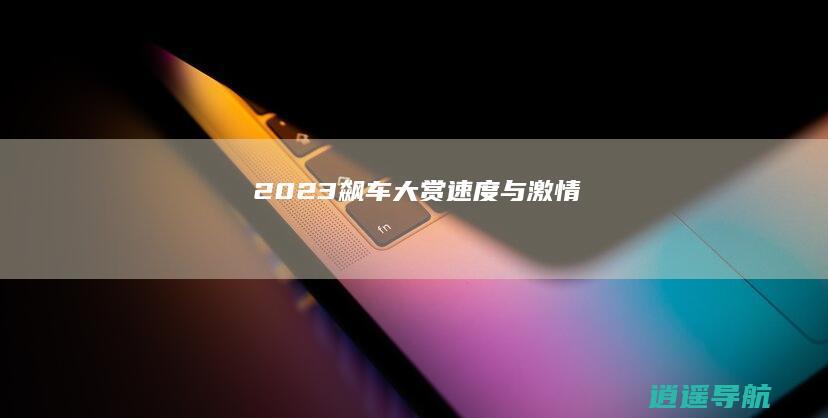 2023飙车大赏 速度与激情