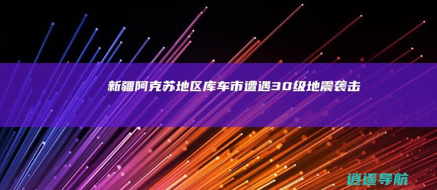 新疆阿克苏地区库车市遭遇3.0级地震袭击