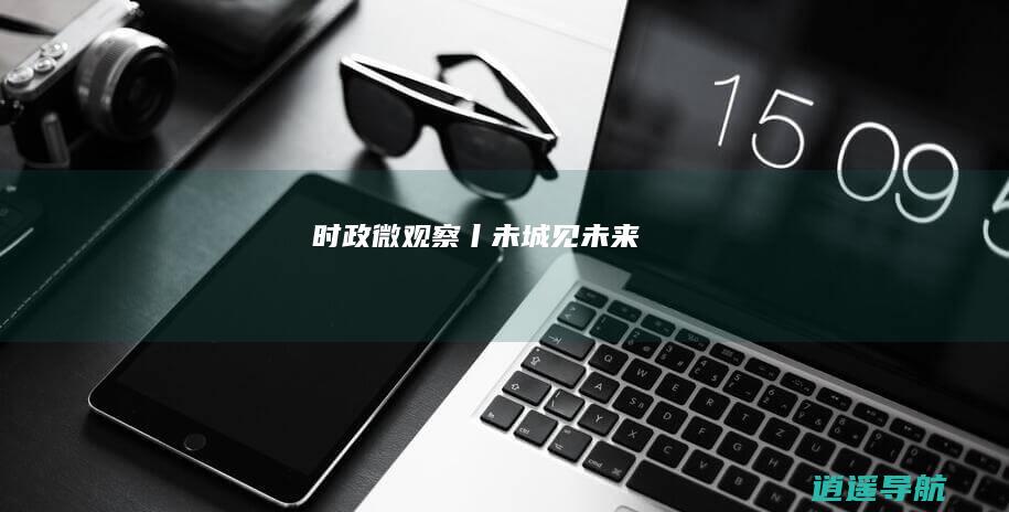 时政微观察丨未城见未来