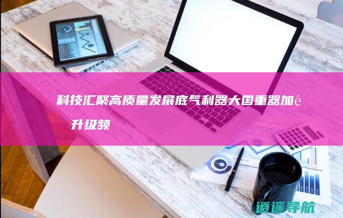 科技 汇聚高质量发展底气 利器 大国重器 加速升级 频频上新