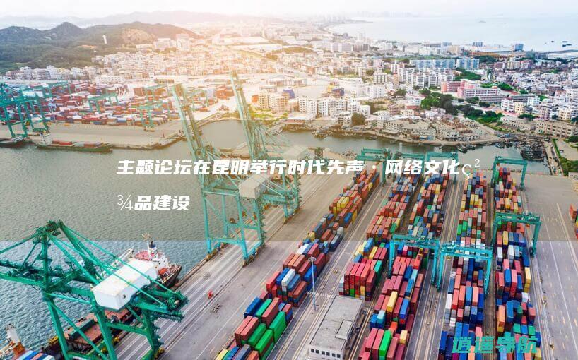 主题论坛在昆明举行 时代先声·网络文化精品建设
