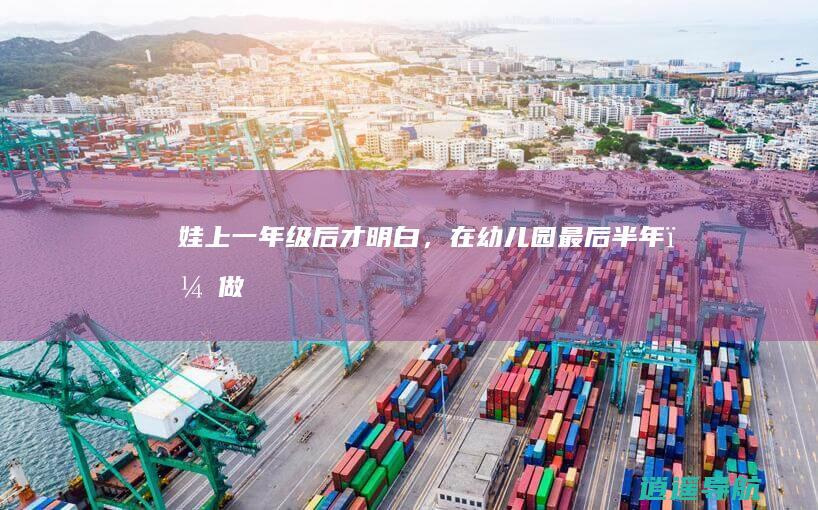 娃上一年级后才明白，在幼儿园“最后半年”，做好3点准备很重要
