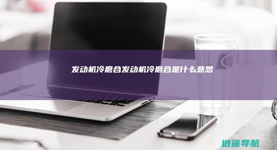 发动机冷磨合发动机冷磨合是什么意思