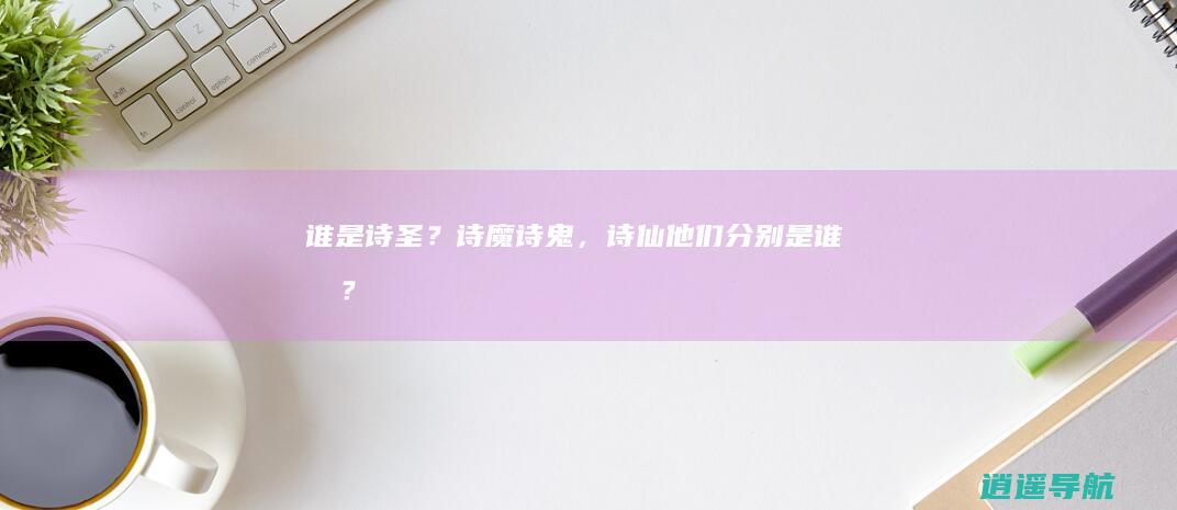 谁是诗圣？诗魔、诗鬼，诗仙他们分别是谁吗？