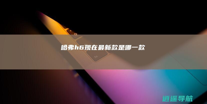 哈弗h6现在最新款是哪一款