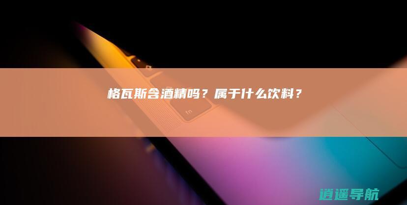 格瓦斯含酒精吗？属于什么饮料？