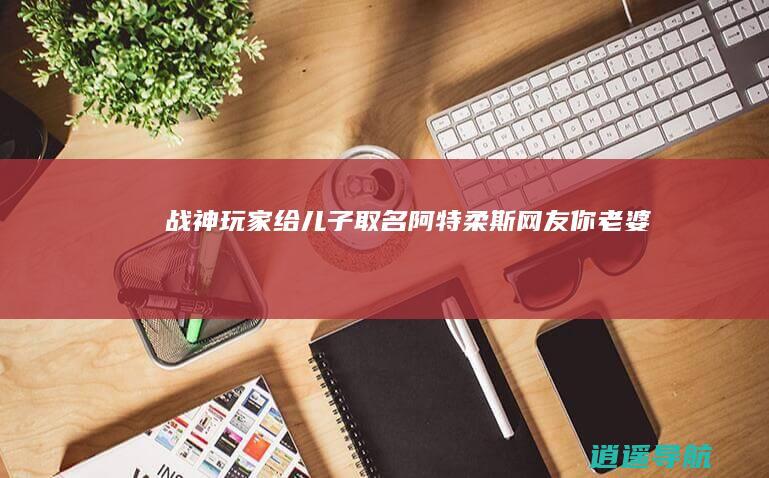 《战神》玩家给儿子取名阿特柔斯网友:你老婆怎么想