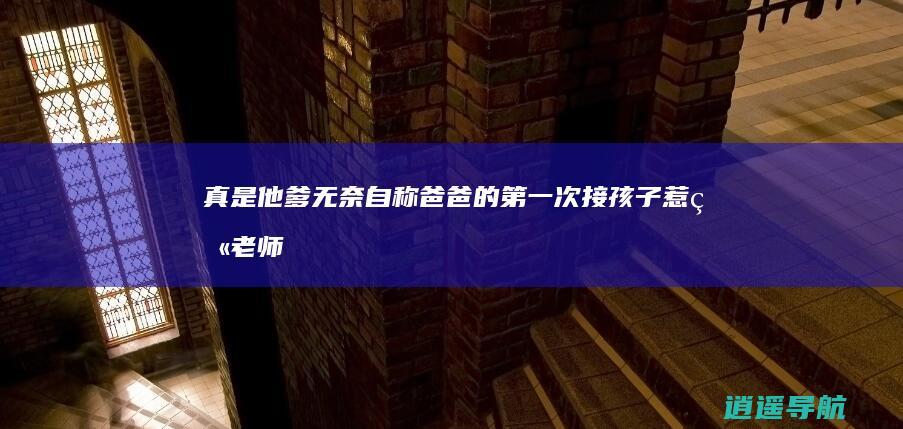 真是他爹 无奈自称 爸爸的第一次接孩子惹火老师