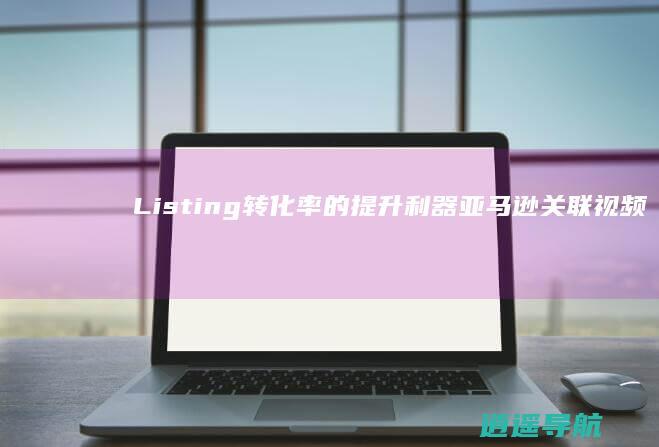 Listing转化率的提升利器 亚马逊关联视频