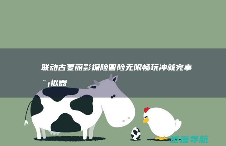联动古墓丽影 探险冒险无限畅玩 冲就完事模拟器