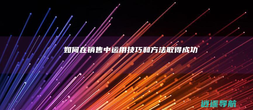 如何在销售中运用技巧和方法取得成功