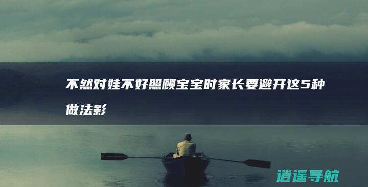 不然对娃不好 照顾宝宝时 家长要避开这5种做法 影响发育
