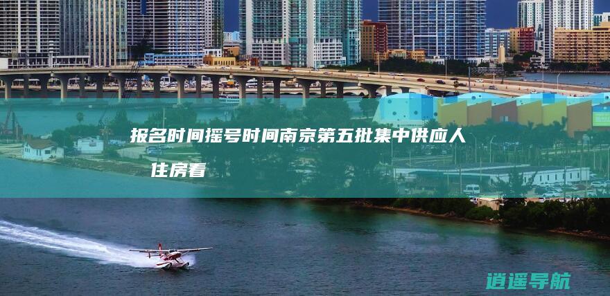 报名时间 摇号时间 南京第五批集中供应人才住房看房时间