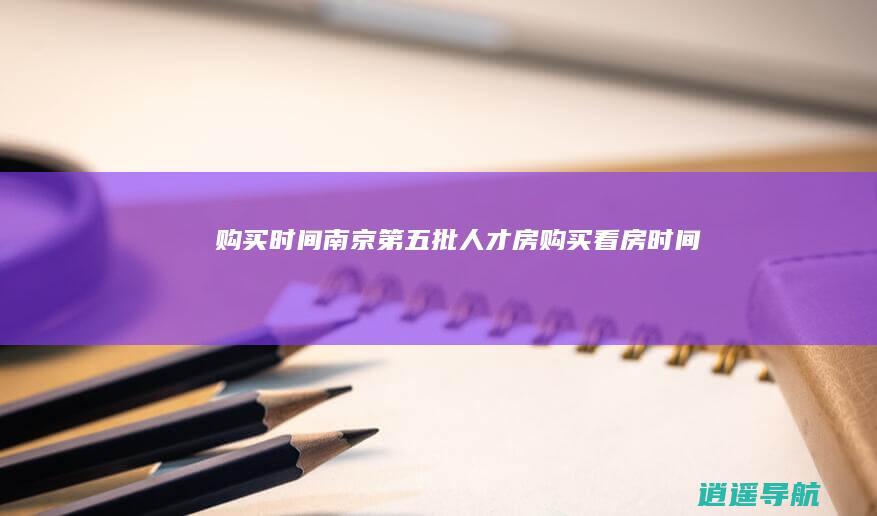 购买时间 南京第五批人才房购买看房时间