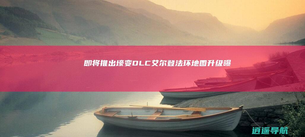 即将推出壕变DLC 艾尔登法环 地图升级！曝