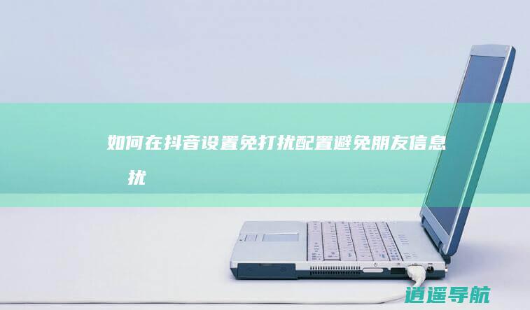 如何在抖音设置免打扰配置 避免朋友信息打扰