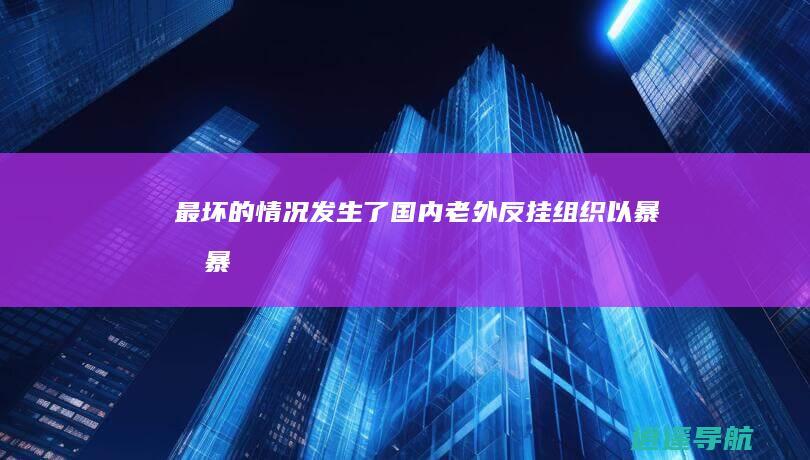 最坏的情况发生了 国内老外 反挂组织以暴制暴