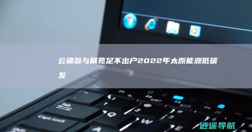 云端参与展览 足不出户 2022年太原能源低碳发展论坛