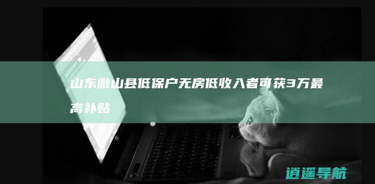 山东微山县 低保户无房 低收入者可获3万最高补贴