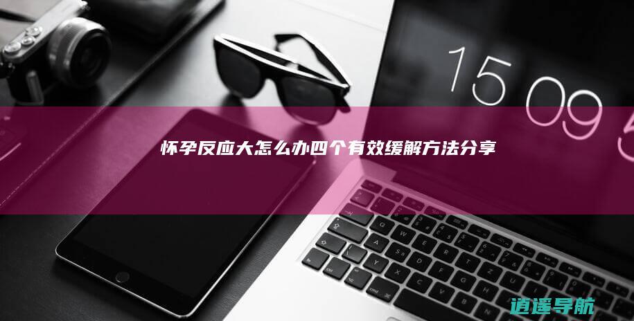 怀孕反应大怎么办 四个有效缓解方法分享