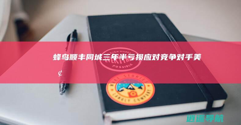 蜂鸟 顺丰同城三年半亏损应对竞争对手美团