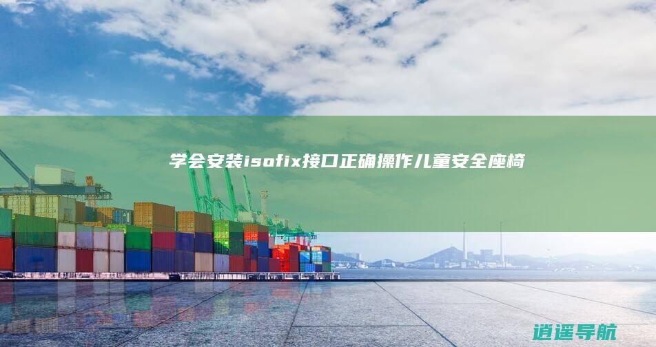 学会安装isofix接口 正确操作儿童安全座椅
