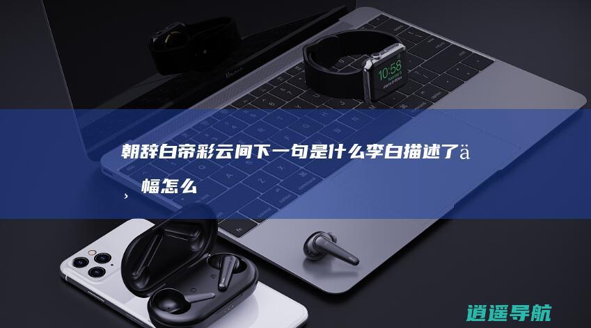 朝辞白帝彩云间下一句是什么 李白描述了一幅怎么样的书卷