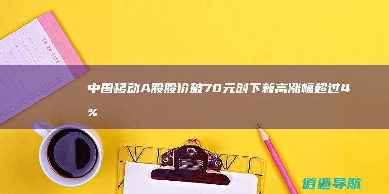 中国移动A股股价破70元 创下新高 涨幅超过4%