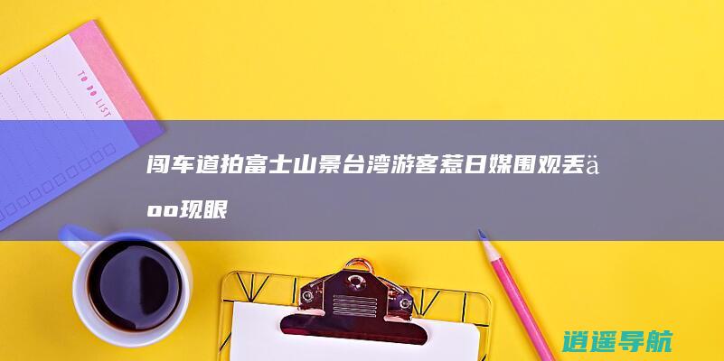 闯车道拍富士山景！台湾游客惹日媒围观 丢人现眼！ 台网友怒批
