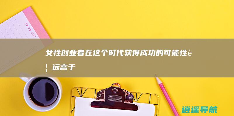 女性创业者在这个时代获得成功的可能性要远高于男性！
