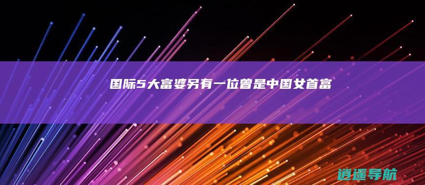 国际5大富婆 另有一位曾是中国女首富