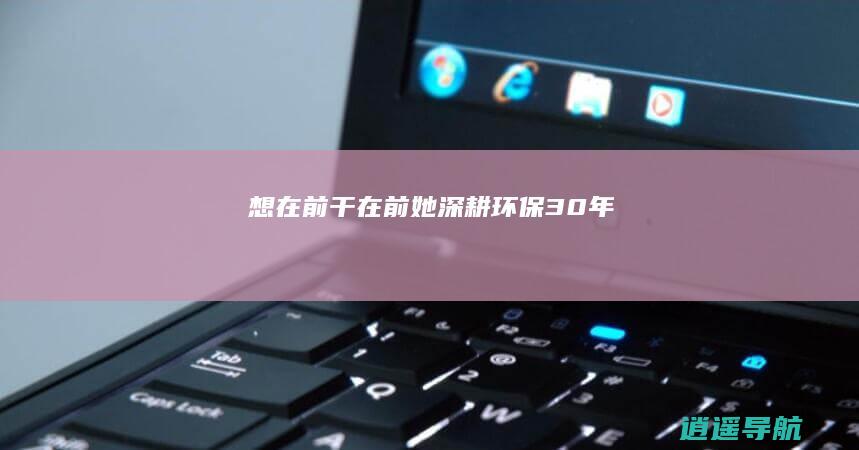 想在前干在前 她深耕环保30年
