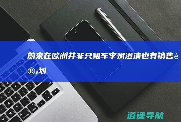 蔚来在欧洲并非只租车 李斌澄清 也有销售计划