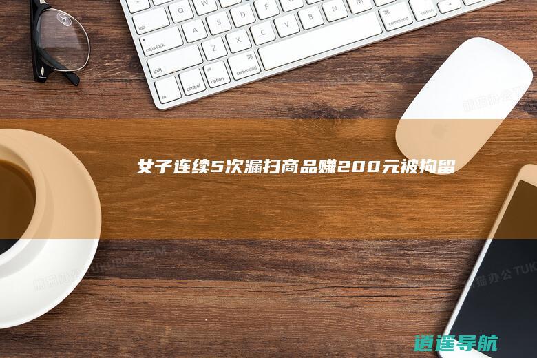 女子连续5次漏扫商品赚200元被拘留！