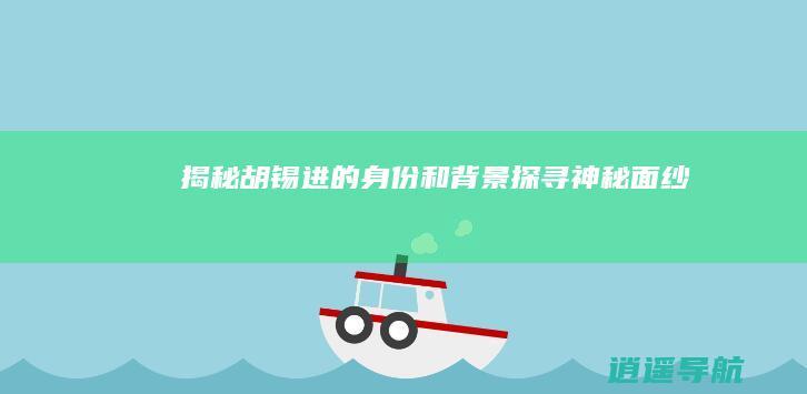 揭秘胡锡进的身份和背景 探寻神秘面纱