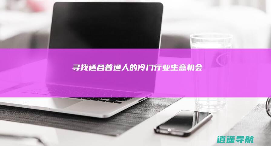 寻找适合普通人的冷门行业生意机会
