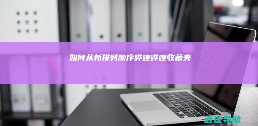 如何从新排列顺序 哔哩哔哩收藏夹