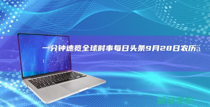 一分钟速览全球时事！ 每日头条 9月28日农历九月初三