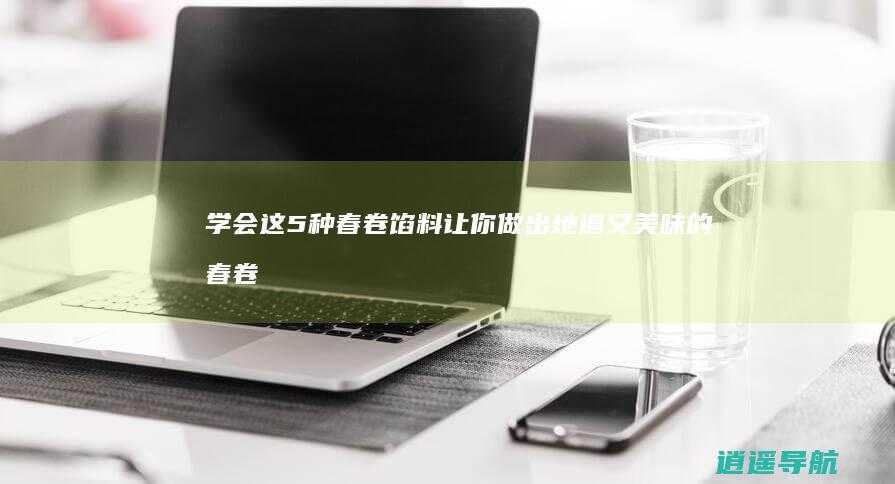 学会这5种春卷馅料 让你做出地道又美味的春卷