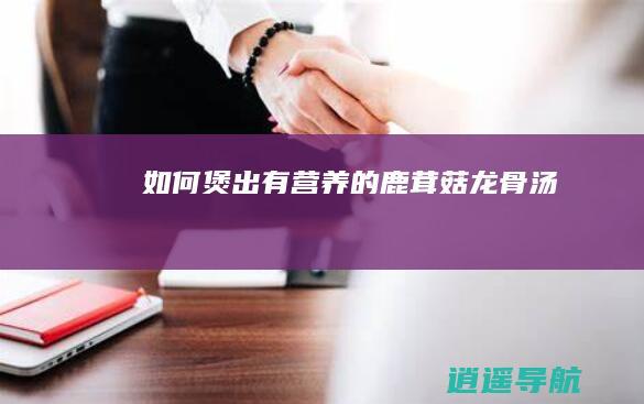 如何煲出有营养的鹿茸菇龙骨汤