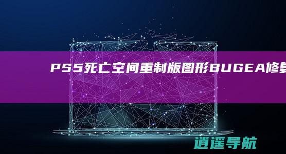 PS5 死亡空间重制版 图形BUGEA修复工作进行中