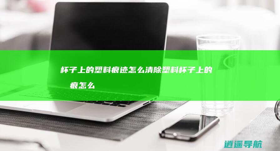 杯子上的塑料痕迹怎么清除塑料杯子上的划痕怎么