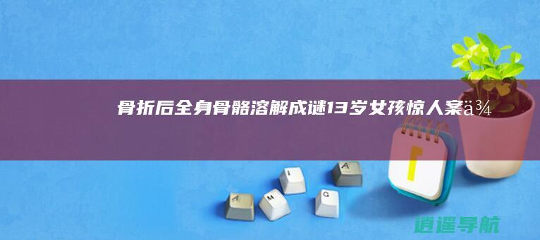 骨折后全身骨骼溶解成谜 13岁女孩惊人案例