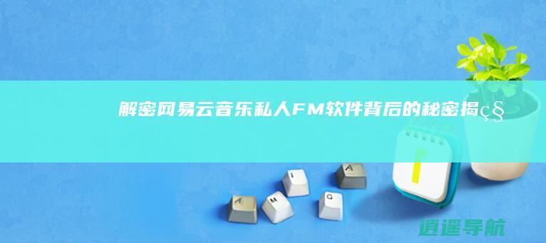 解密网易云音乐私人FM 软件背后的秘密揭秘