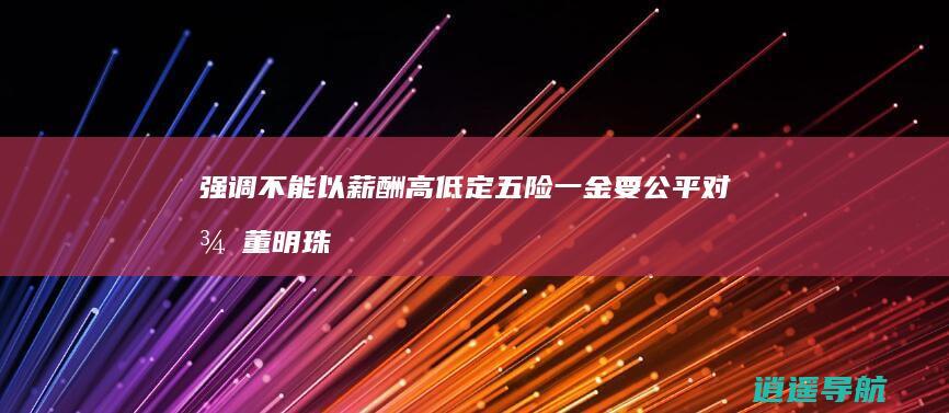 强调不能以薪酬高低定五险一金 要公平对待 董明珠