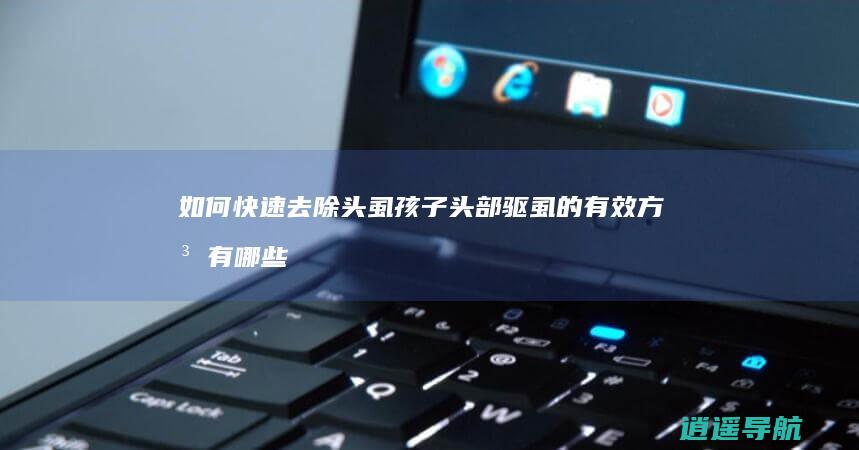 如何快速去除头虱 孩子头部驱虱的有效方法有哪些
